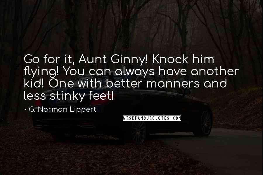 G. Norman Lippert Quotes: Go for it, Aunt Ginny! Knock him flying! You can always have another kid! One with better manners and less stinky feet!