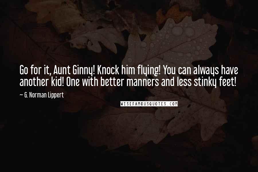 G. Norman Lippert Quotes: Go for it, Aunt Ginny! Knock him flying! You can always have another kid! One with better manners and less stinky feet!