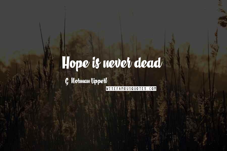 G. Norman Lippert Quotes: Hope is never dead.