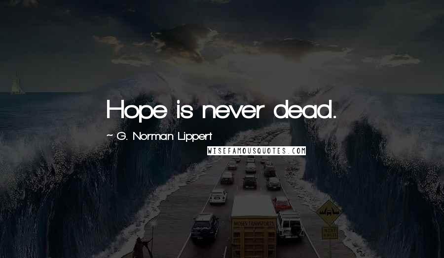 G. Norman Lippert Quotes: Hope is never dead.