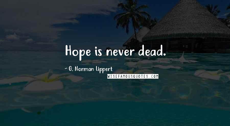 G. Norman Lippert Quotes: Hope is never dead.