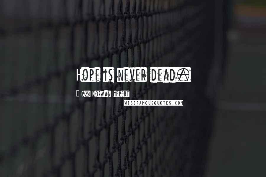 G. Norman Lippert Quotes: Hope is never dead.