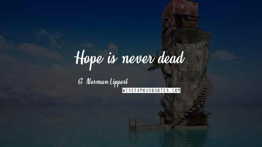 G. Norman Lippert Quotes: Hope is never dead.