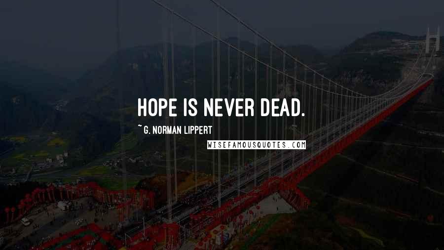 G. Norman Lippert Quotes: Hope is never dead.