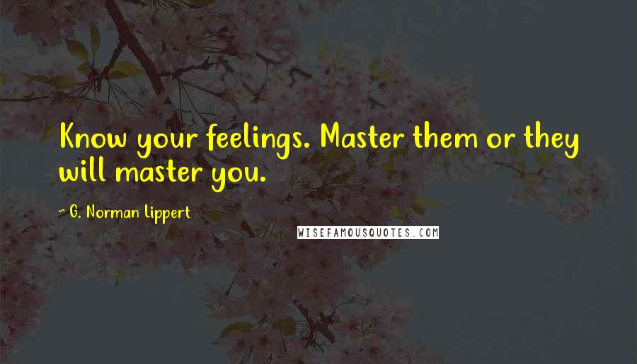 G. Norman Lippert Quotes: Know your feelings. Master them or they will master you.