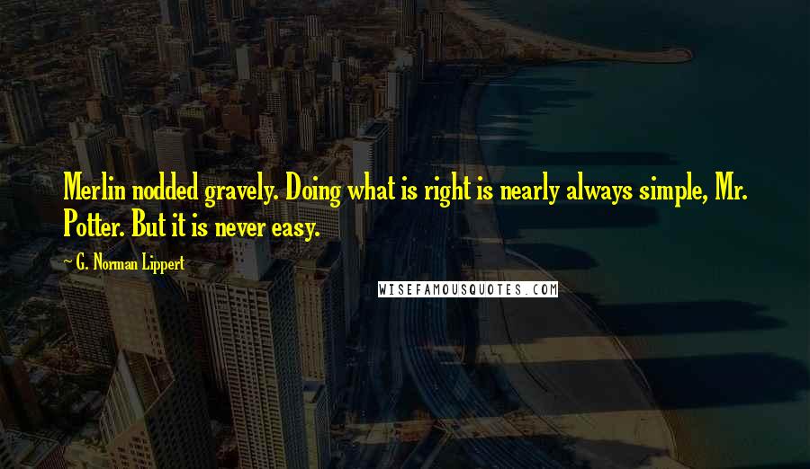 G. Norman Lippert Quotes: Merlin nodded gravely. Doing what is right is nearly always simple, Mr. Potter. But it is never easy.