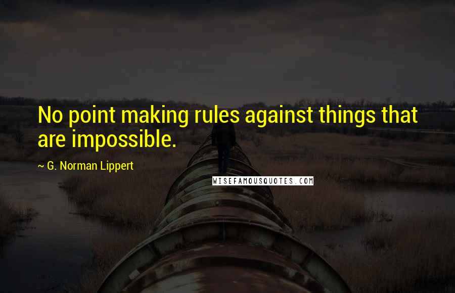 G. Norman Lippert Quotes: No point making rules against things that are impossible.