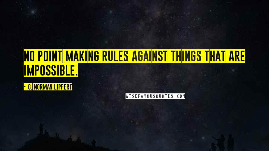 G. Norman Lippert Quotes: No point making rules against things that are impossible.