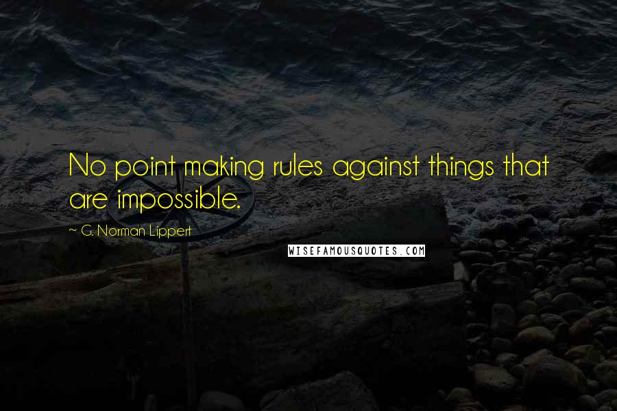 G. Norman Lippert Quotes: No point making rules against things that are impossible.