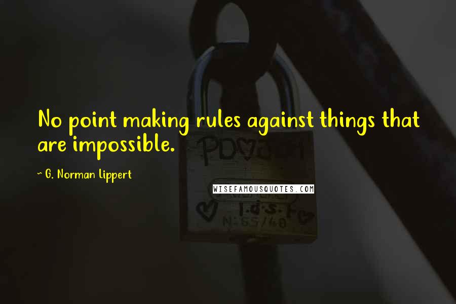 G. Norman Lippert Quotes: No point making rules against things that are impossible.