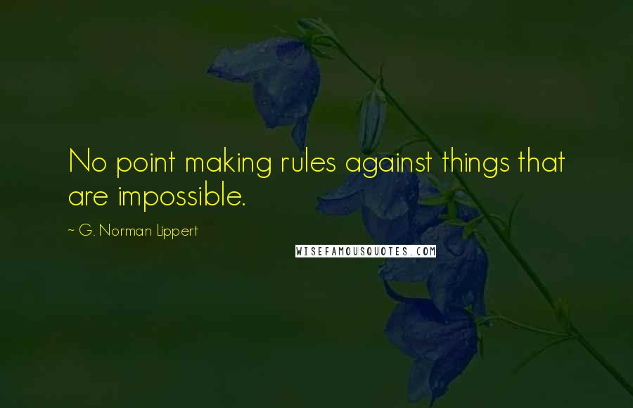 G. Norman Lippert Quotes: No point making rules against things that are impossible.