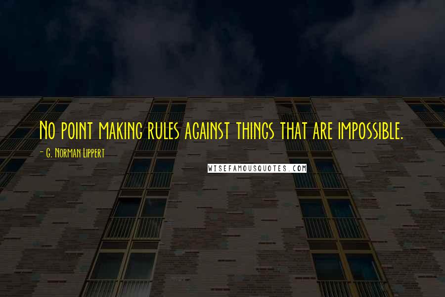 G. Norman Lippert Quotes: No point making rules against things that are impossible.