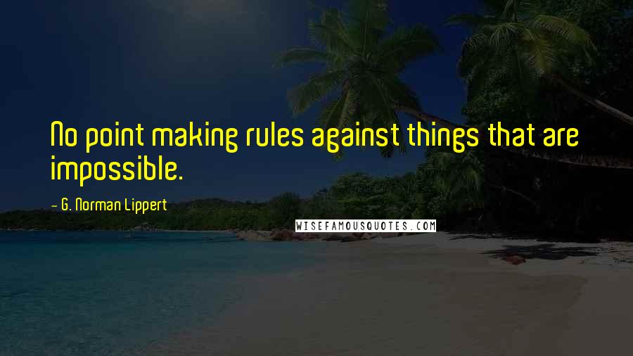G. Norman Lippert Quotes: No point making rules against things that are impossible.