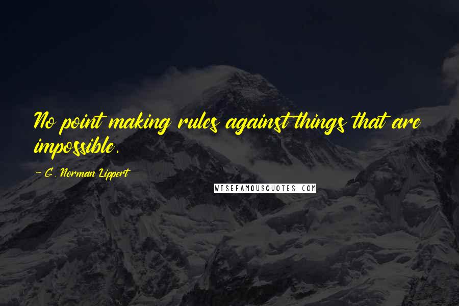 G. Norman Lippert Quotes: No point making rules against things that are impossible.