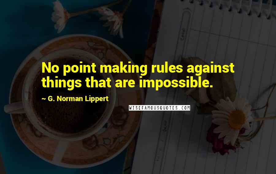 G. Norman Lippert Quotes: No point making rules against things that are impossible.