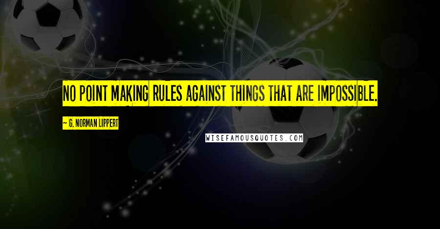 G. Norman Lippert Quotes: No point making rules against things that are impossible.