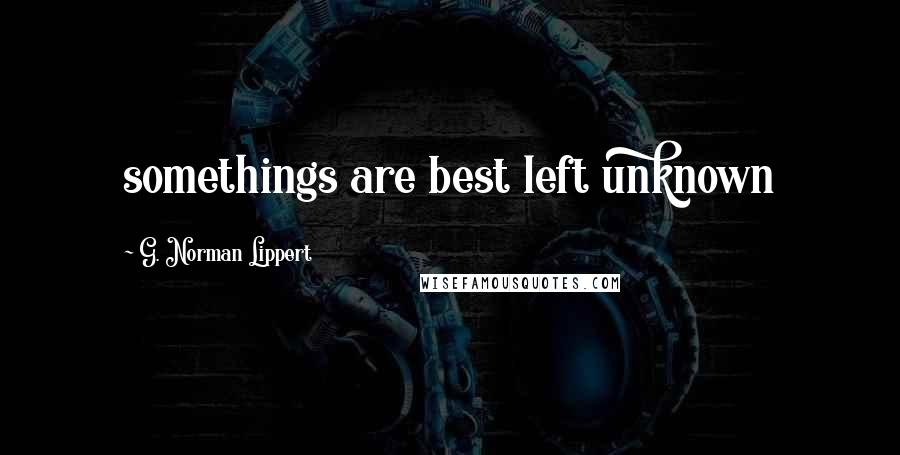 G. Norman Lippert Quotes: somethings are best left unknown