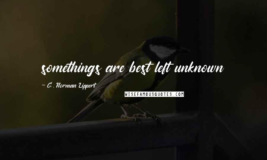 G. Norman Lippert Quotes: somethings are best left unknown