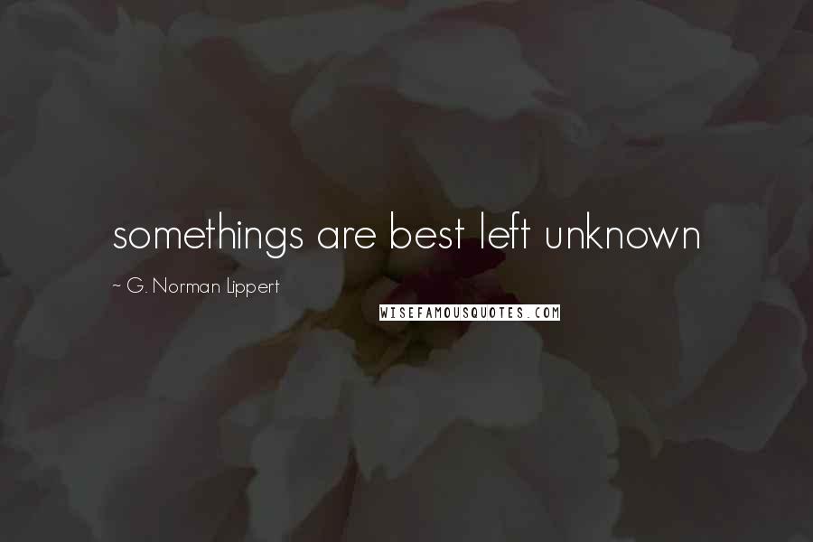 G. Norman Lippert Quotes: somethings are best left unknown