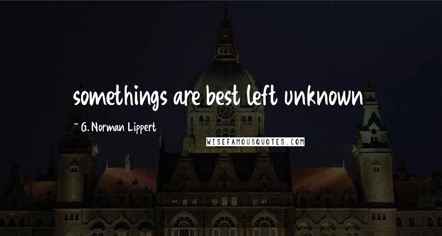 G. Norman Lippert Quotes: somethings are best left unknown