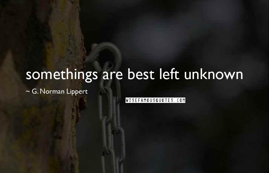 G. Norman Lippert Quotes: somethings are best left unknown