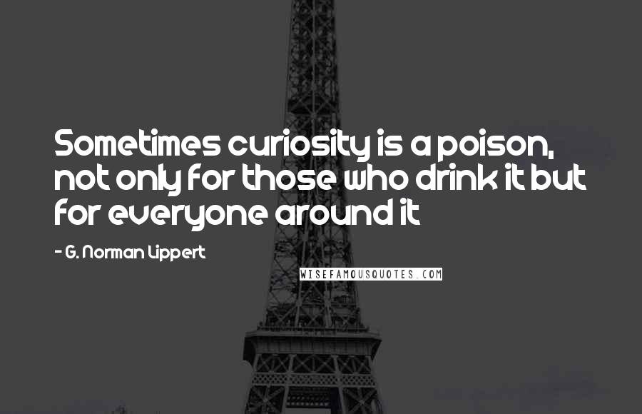 G. Norman Lippert Quotes: Sometimes curiosity is a poison, not only for those who drink it but for everyone around it