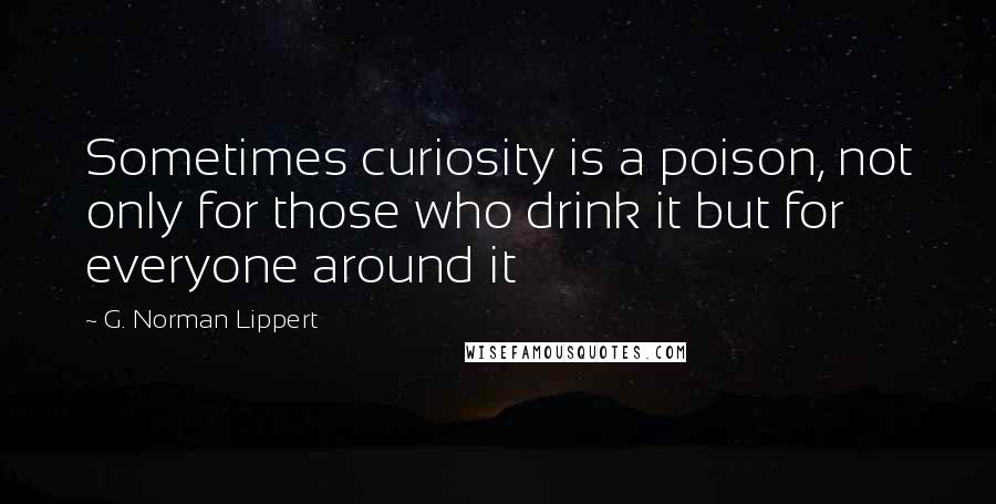 G. Norman Lippert Quotes: Sometimes curiosity is a poison, not only for those who drink it but for everyone around it