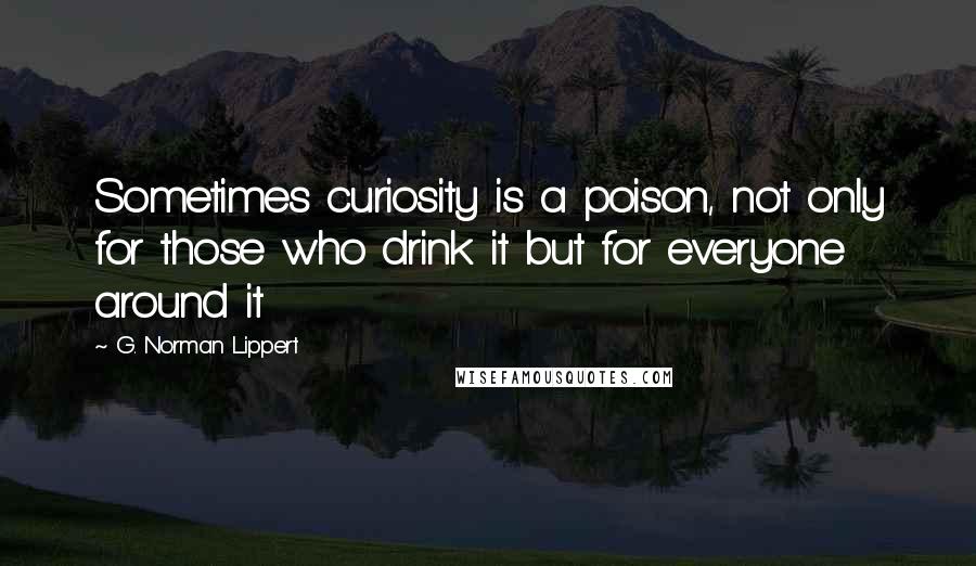 G. Norman Lippert Quotes: Sometimes curiosity is a poison, not only for those who drink it but for everyone around it