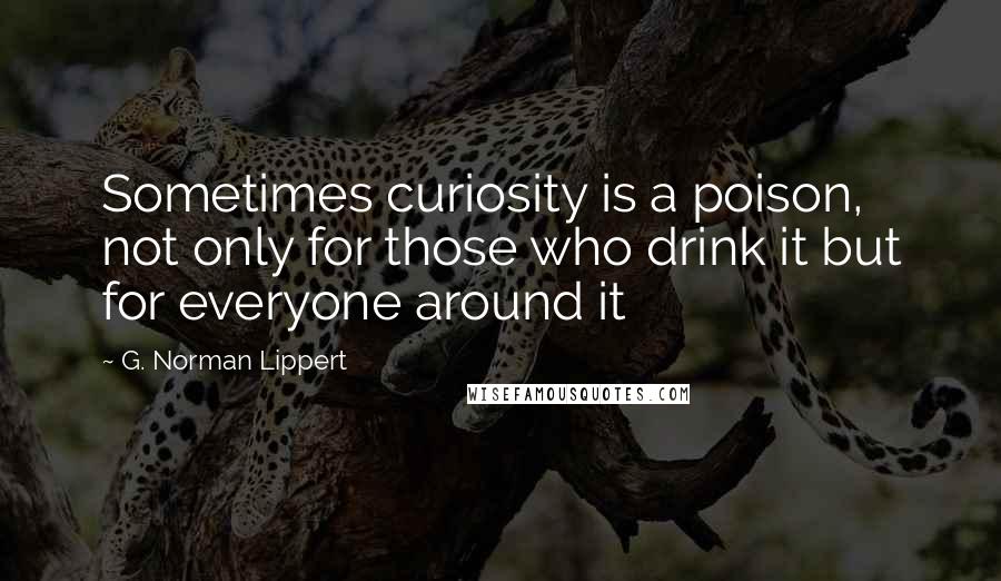 G. Norman Lippert Quotes: Sometimes curiosity is a poison, not only for those who drink it but for everyone around it