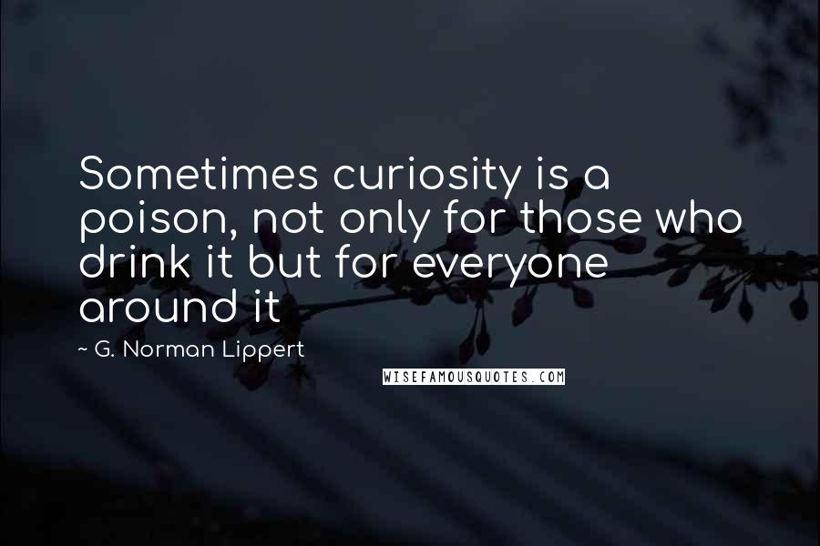 G. Norman Lippert Quotes: Sometimes curiosity is a poison, not only for those who drink it but for everyone around it