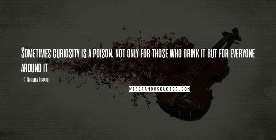 G. Norman Lippert Quotes: Sometimes curiosity is a poison, not only for those who drink it but for everyone around it