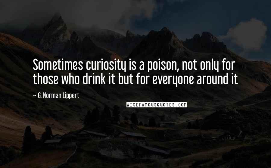 G. Norman Lippert Quotes: Sometimes curiosity is a poison, not only for those who drink it but for everyone around it