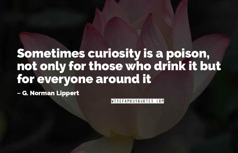 G. Norman Lippert Quotes: Sometimes curiosity is a poison, not only for those who drink it but for everyone around it