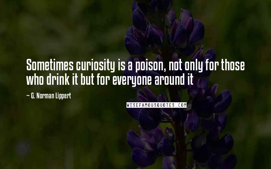 G. Norman Lippert Quotes: Sometimes curiosity is a poison, not only for those who drink it but for everyone around it