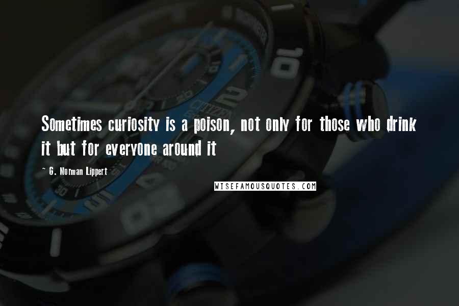 G. Norman Lippert Quotes: Sometimes curiosity is a poison, not only for those who drink it but for everyone around it