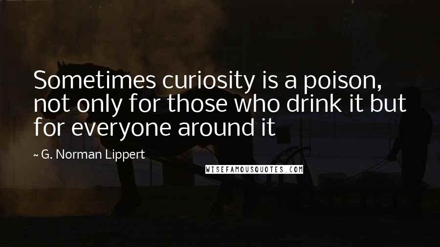 G. Norman Lippert Quotes: Sometimes curiosity is a poison, not only for those who drink it but for everyone around it