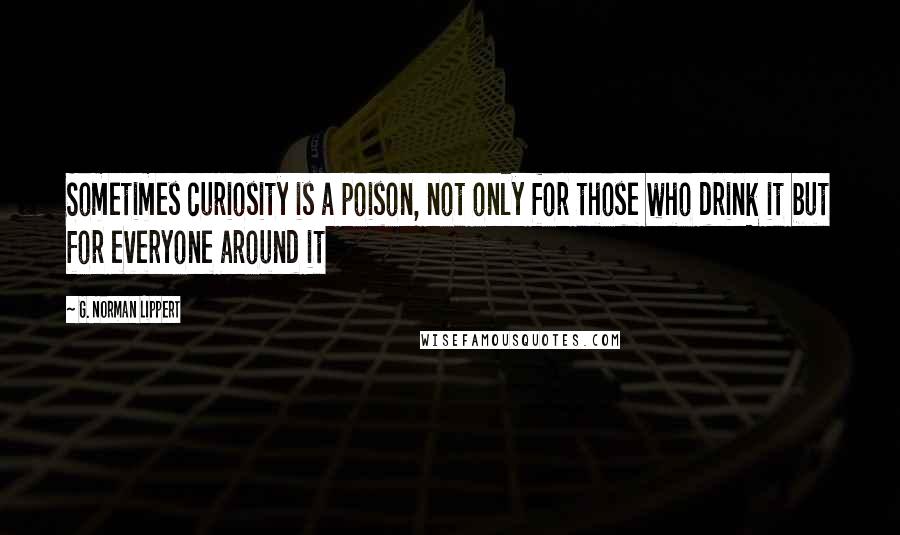 G. Norman Lippert Quotes: Sometimes curiosity is a poison, not only for those who drink it but for everyone around it