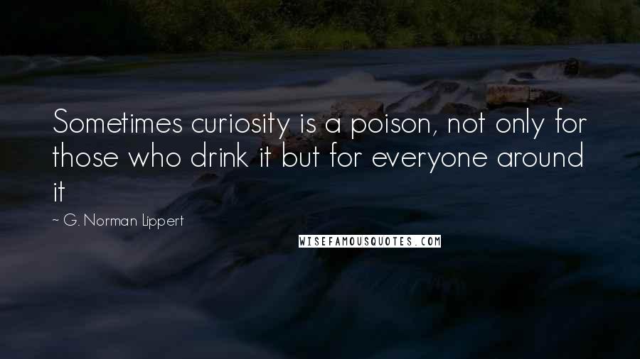 G. Norman Lippert Quotes: Sometimes curiosity is a poison, not only for those who drink it but for everyone around it