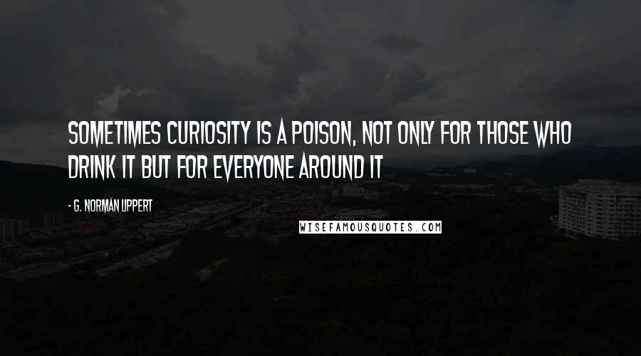 G. Norman Lippert Quotes: Sometimes curiosity is a poison, not only for those who drink it but for everyone around it