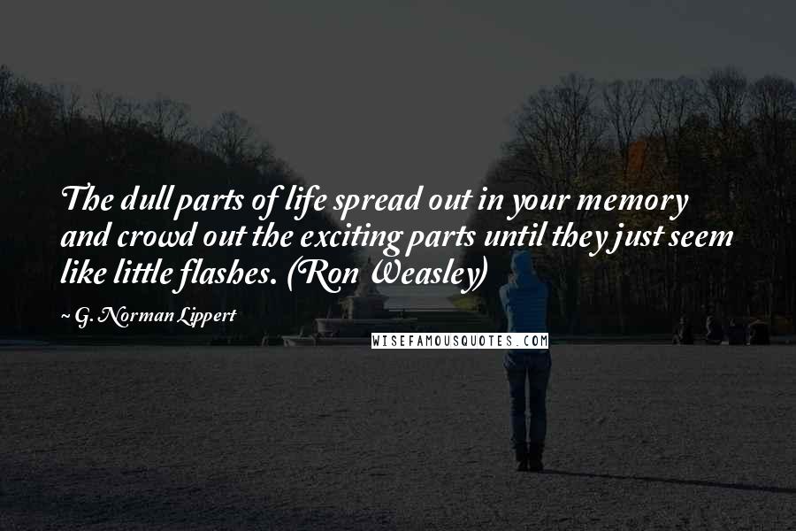 G. Norman Lippert Quotes: The dull parts of life spread out in your memory and crowd out the exciting parts until they just seem like little flashes. (Ron Weasley)