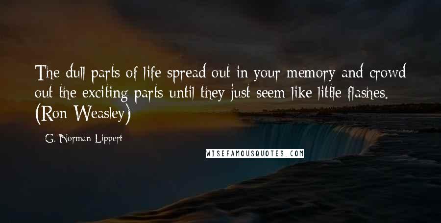G. Norman Lippert Quotes: The dull parts of life spread out in your memory and crowd out the exciting parts until they just seem like little flashes. (Ron Weasley)