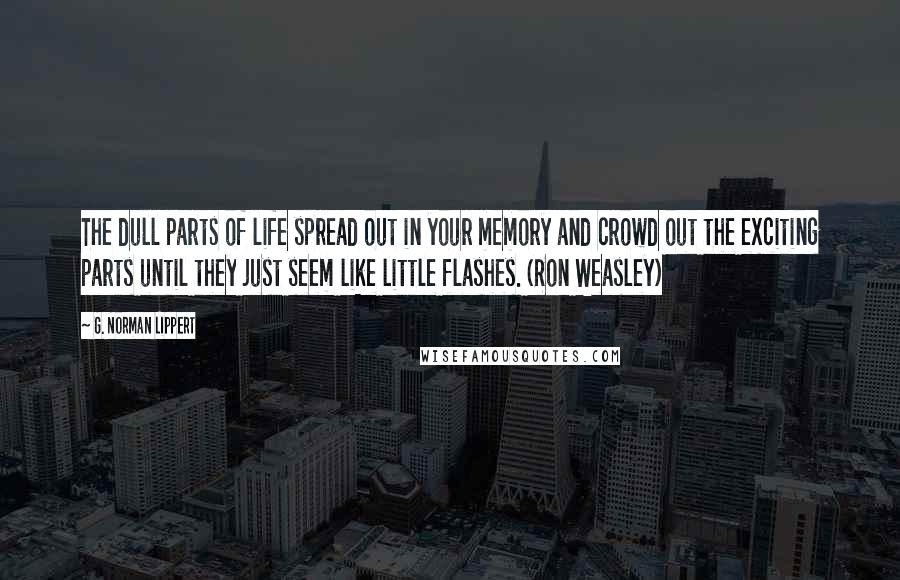 G. Norman Lippert Quotes: The dull parts of life spread out in your memory and crowd out the exciting parts until they just seem like little flashes. (Ron Weasley)