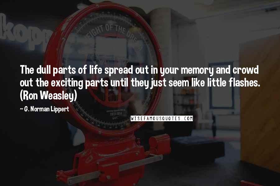 G. Norman Lippert Quotes: The dull parts of life spread out in your memory and crowd out the exciting parts until they just seem like little flashes. (Ron Weasley)