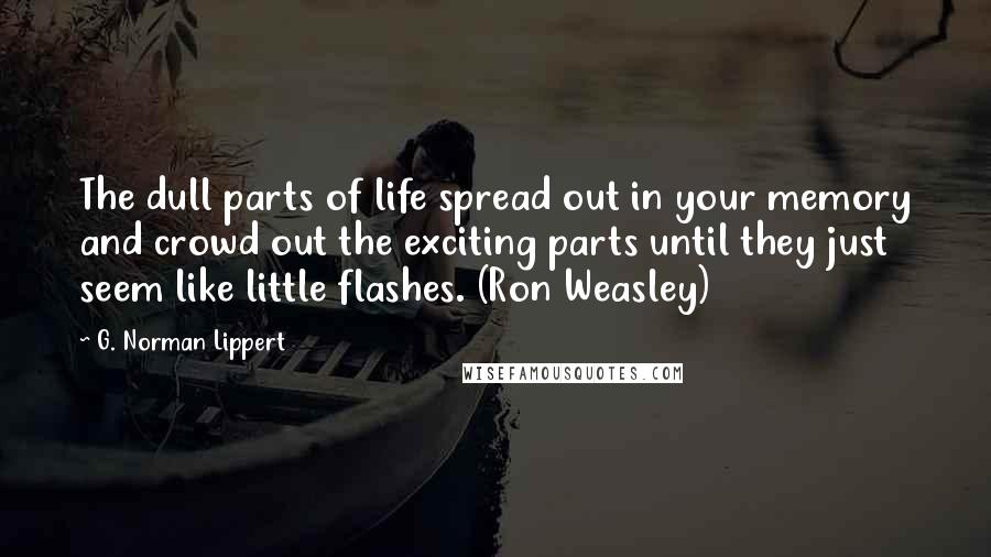 G. Norman Lippert Quotes: The dull parts of life spread out in your memory and crowd out the exciting parts until they just seem like little flashes. (Ron Weasley)