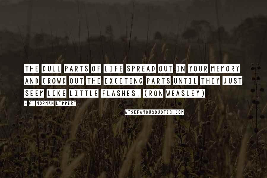 G. Norman Lippert Quotes: The dull parts of life spread out in your memory and crowd out the exciting parts until they just seem like little flashes. (Ron Weasley)