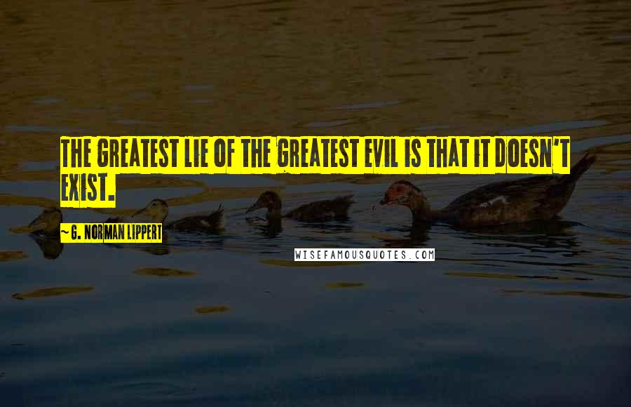 G. Norman Lippert Quotes: The greatest lie of the greatest evil is that it doesn't exist.