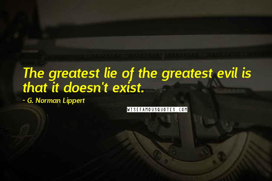 G. Norman Lippert Quotes: The greatest lie of the greatest evil is that it doesn't exist.