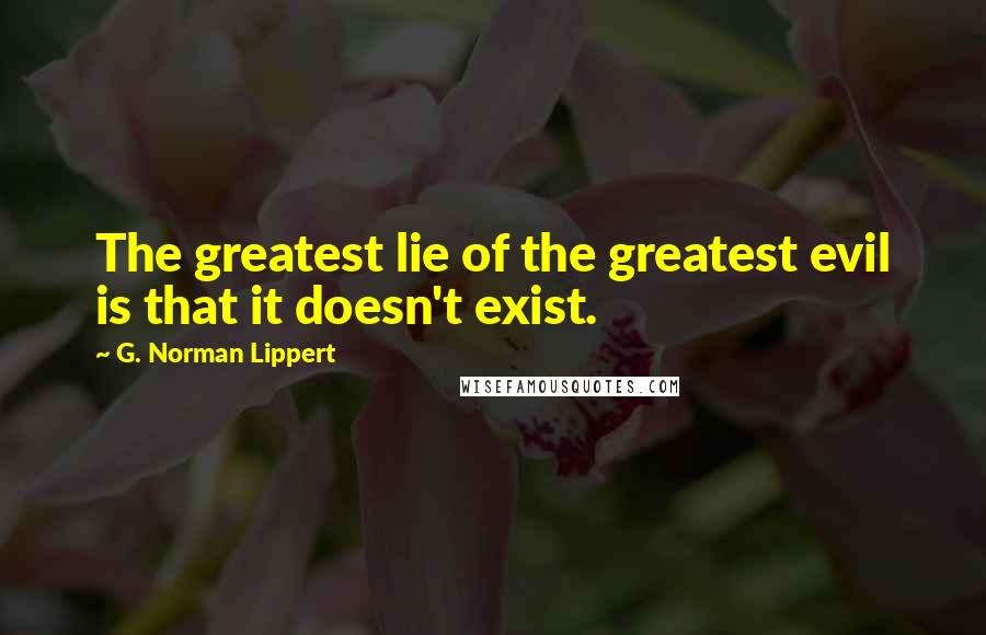 G. Norman Lippert Quotes: The greatest lie of the greatest evil is that it doesn't exist.