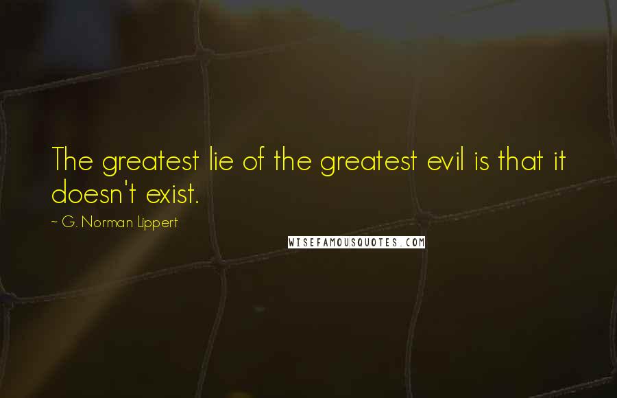 G. Norman Lippert Quotes: The greatest lie of the greatest evil is that it doesn't exist.