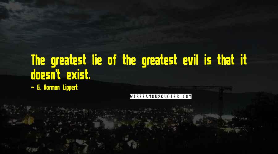 G. Norman Lippert Quotes: The greatest lie of the greatest evil is that it doesn't exist.